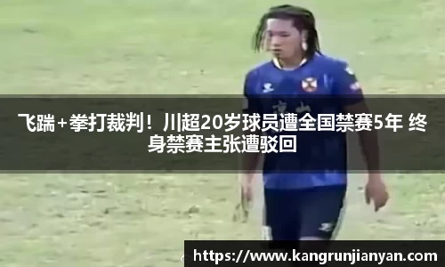 飞踹+拳打裁判！川超20岁球员遭全国禁赛5年 终身禁赛主张遭驳回