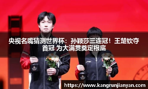 央视名嘴猜测世界杯：孙颖莎三连冠！王楚钦夺首冠 为大满贯奠定根底