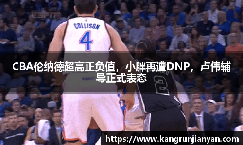 CBA伦纳德超高正负值，小胖再遭DNP，卢伟辅导正式表态